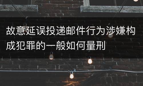 故意延误投递邮件行为涉嫌构成犯罪的一般如何量刑