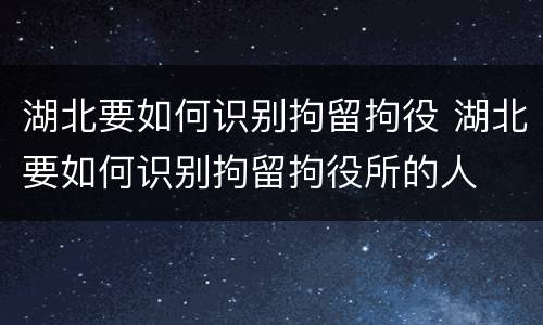 湖北要如何识别拘留拘役 湖北要如何识别拘留拘役所的人