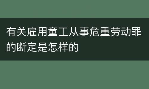 有关雇用童工从事危重劳动罪的断定是怎样的