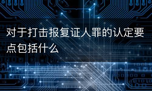 对于打击报复证人罪的认定要点包括什么