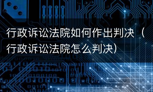 行政诉讼法院如何作出判决（行政诉讼法院怎么判决）