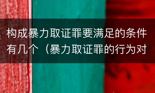 构成暴力取证罪要满足的条件有几个（暴力取证罪的行为对象是）