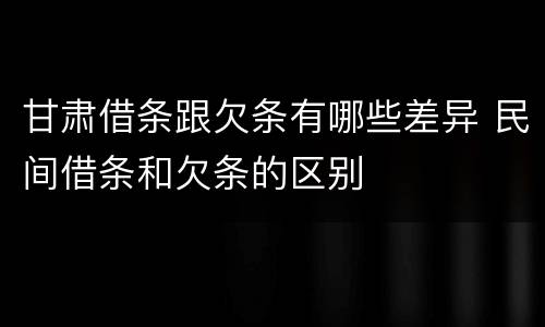甘肃借条跟欠条有哪些差异 民间借条和欠条的区别