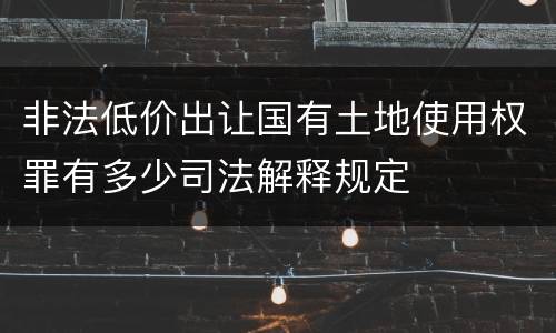 非法低价出让国有土地使用权罪有多少司法解释规定