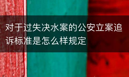 对于过失决水案的公安立案追诉标准是怎么样规定