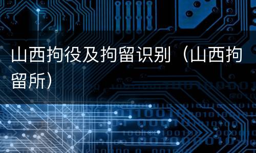 山西拘役及拘留识别（山西拘留所）