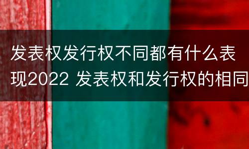发表权发行权不同都有什么表现2022 发表权和发行权的相同点