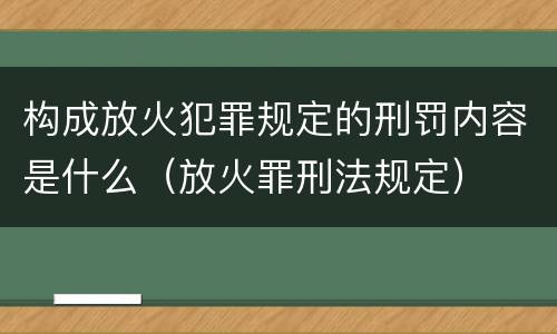 构成放火犯罪规定的刑罚内容是什么（放火罪刑法规定）