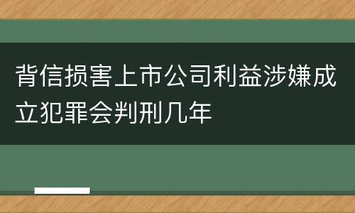 背信损害上市公司利益涉嫌成立犯罪会判刑几年