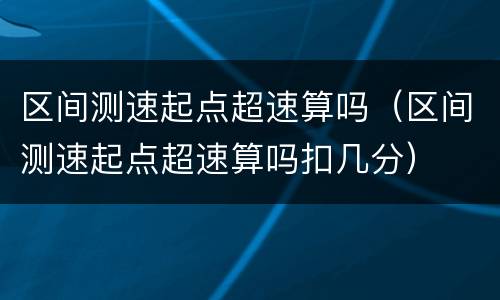 区间测速起点超速算吗（区间测速起点超速算吗扣几分）