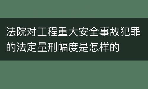 法院对工程重大安全事故犯罪的法定量刑幅度是怎样的