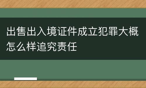 出售出入境证件成立犯罪大概怎么样追究责任
