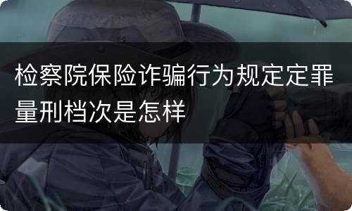 检察院保险诈骗行为规定定罪量刑档次是怎样