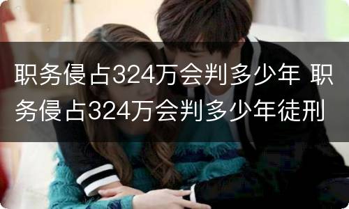 职务侵占324万会判多少年 职务侵占324万会判多少年徒刑