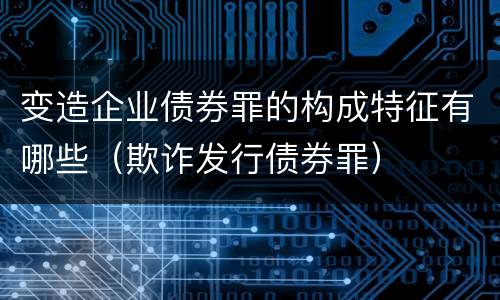 变造企业债券罪的构成特征有哪些（欺诈发行债券罪）