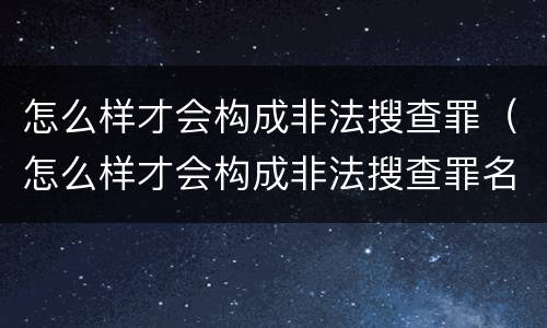 怎么样才会构成非法搜查罪（怎么样才会构成非法搜查罪名）