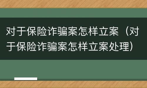 对于保险诈骗案怎样立案（对于保险诈骗案怎样立案处理）