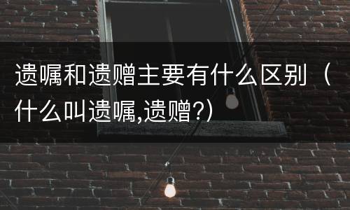 遗嘱和遗赠主要有什么区别（什么叫遗嘱,遗赠?）
