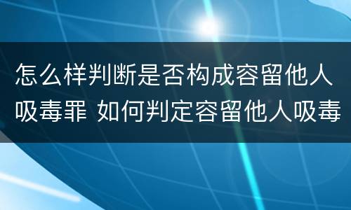 怎么样判断是否构成容留他人吸毒罪 如何判定容留他人吸毒
