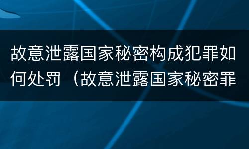故意泄露国家秘密构成犯罪如何处罚（故意泄露国家秘密罪是不是危害国家的犯罪）