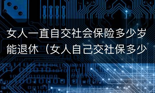 女人一直自交社会保险多少岁能退休（女人自己交社保多少岁退休）