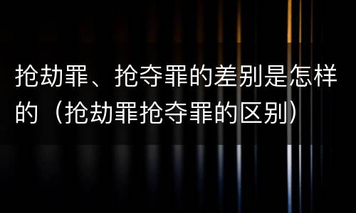 抢劫罪、抢夺罪的差别是怎样的（抢劫罪抢夺罪的区别）