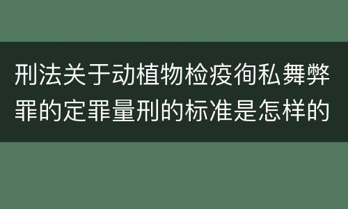 刑法关于动植物检疫徇私舞弊罪的定罪量刑的标准是怎样的