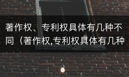 著作权、专利权具体有几种不同（著作权,专利权具体有几种不同类型）