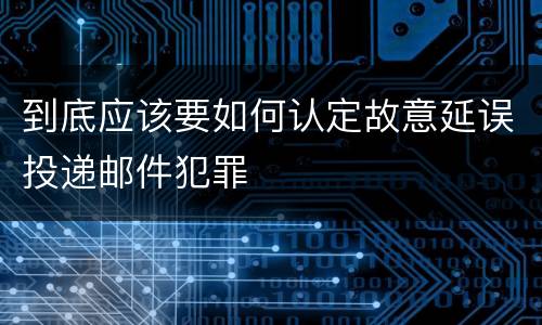 到底应该要如何认定故意延误投递邮件犯罪