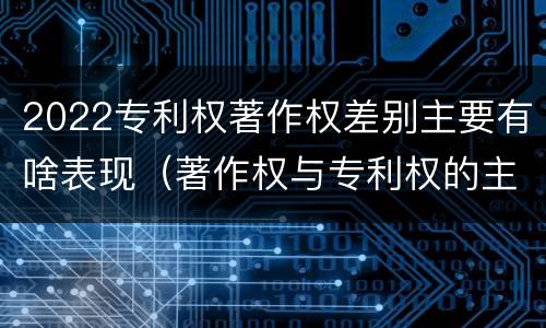 2022专利权著作权差别主要有啥表现（著作权与专利权的主要区别）