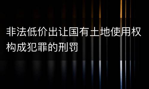 非法低价出让国有土地使用权构成犯罪的刑罚
