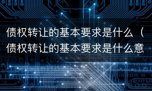 债权转让的基本要求是什么（债权转让的基本要求是什么意思）