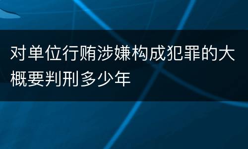对单位行贿涉嫌构成犯罪的大概要判刑多少年