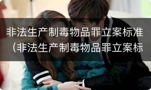 非法生产制毒物品罪立案标准（非法生产制毒物品罪立案标准是什么）