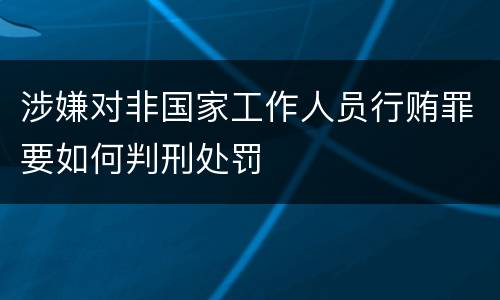 涉嫌对非国家工作人员行贿罪要如何判刑处罚