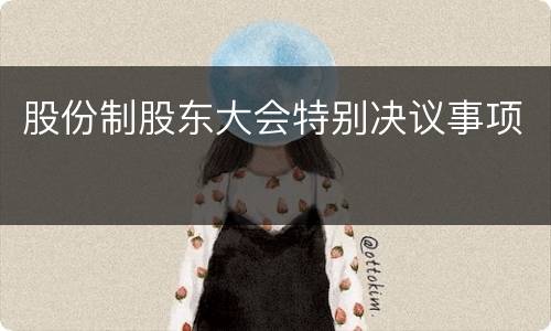 股份制股东大会特别决议事项