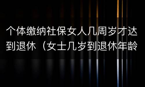 个体缴纳社保女人几周岁才达到退休（女士几岁到退休年龄,多少岁能领社保）