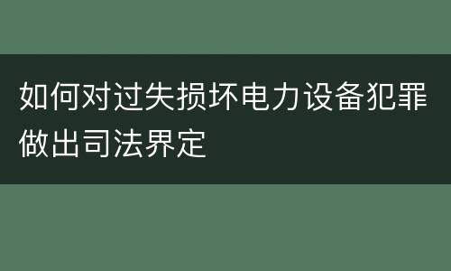 如何对过失损坏电力设备犯罪做出司法界定