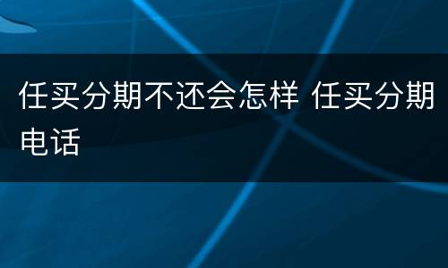 任买分期不还会怎样 任买分期电话