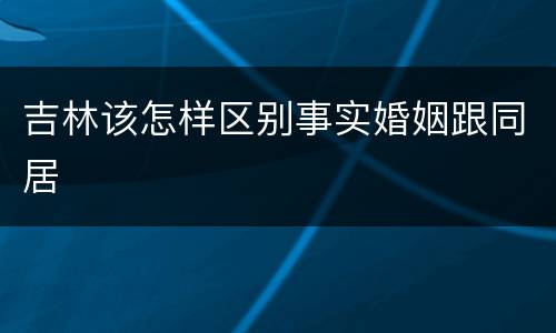 吉林该怎样区别事实婚姻跟同居