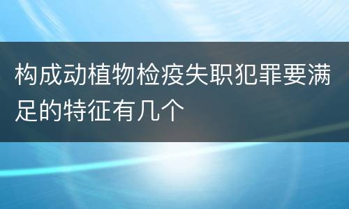 构成动植物检疫失职犯罪要满足的特征有几个