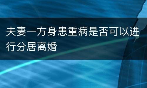 夫妻一方身患重病是否可以进行分居离婚