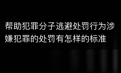 帮助犯罪分子逃避处罚行为涉嫌犯罪的处罚有怎样的标准