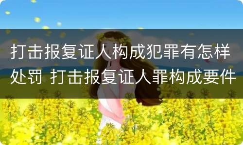 打击报复证人构成犯罪有怎样处罚 打击报复证人罪构成要件