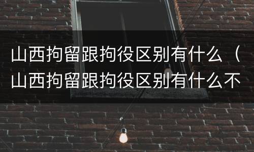 山西拘留跟拘役区别有什么（山西拘留跟拘役区别有什么不同）