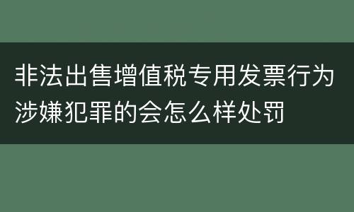 非法出售增值税专用发票行为涉嫌犯罪的会怎么样处罚