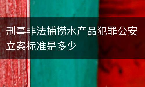 刑事非法捕捞水产品犯罪公安立案标准是多少