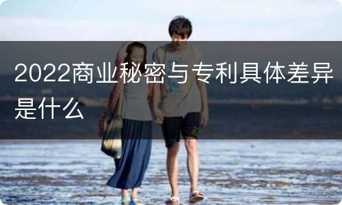 2022商业秘密与专利具体差异是什么