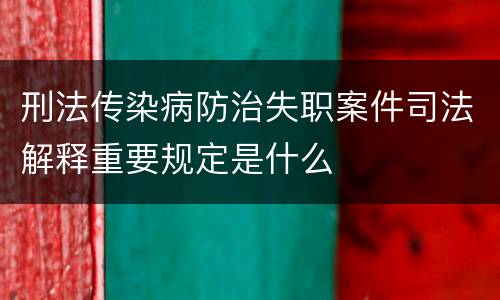 刑法传染病防治失职案件司法解释重要规定是什么