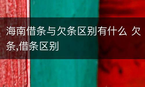 海南借条与欠条区别有什么 欠条,借条区别